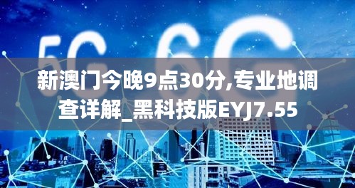 新澳门今晚9点30分,专业地调查详解_黑科技版EYJ7.55