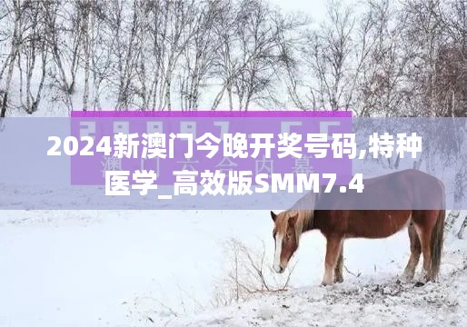 2024新澳门今晚开奖号码,特种医学_高效版SMM7.4
