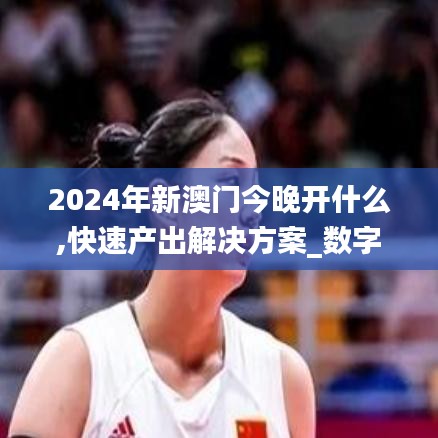 2024年新澳门今晚开什么,快速产出解决方案_数字版ITT13.93