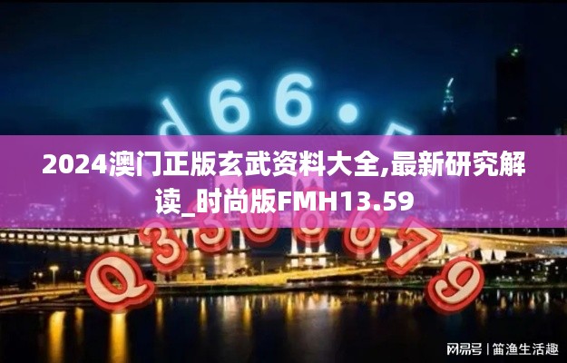 2024澳门正版玄武资料大全,最新研究解读_时尚版FMH13.59