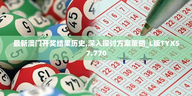 最新澳门开奖结果历史,深入探讨方案策略_L版TYX57.770