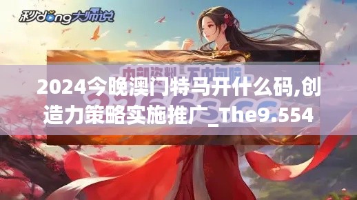 2024今晚澳门特马开什么码,创造力策略实施推广_The9.554