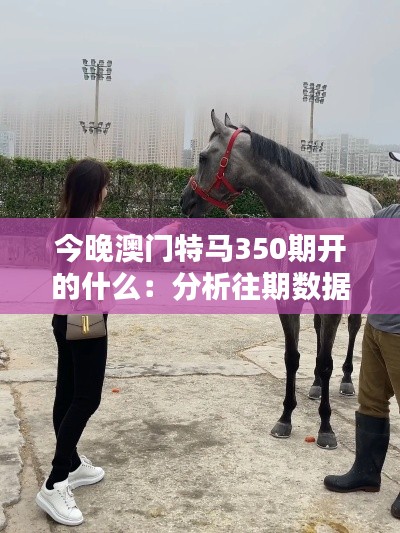 今晚澳门特马350期开的什么：分析往期数据，预测本期热门马匹