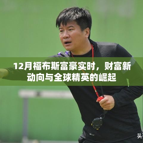 福布斯富豪榜新动态，全球精英财富动向揭秘