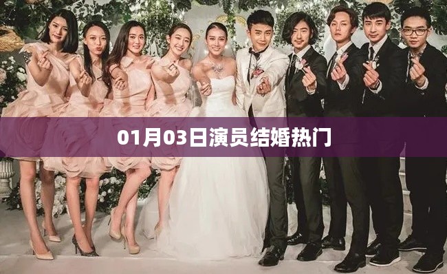 演员结婚热门新闻，日期揭秘恋情进展
