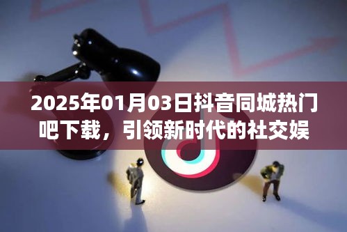 抖音同城热门吧下载，社交娱乐新纪元