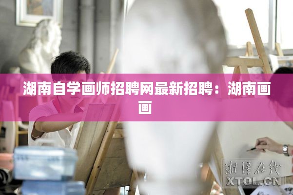 湖南自学画师招聘网最新招聘：湖南画画 