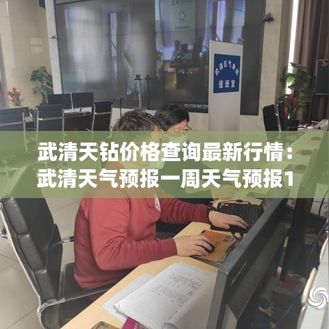 武清天钻价格查询最新行情：武清天气预报一周天气预报15天查询 