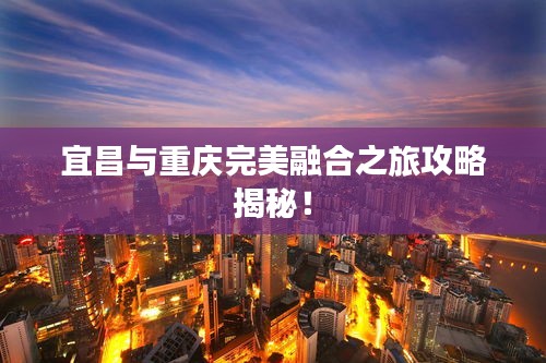 宜昌与重庆完美融合之旅攻略揭秘！