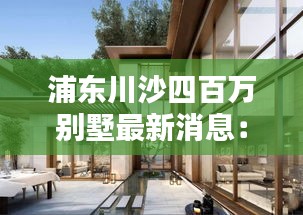 浦东川沙四百万别墅最新消息：浦东新区川沙房价多少 