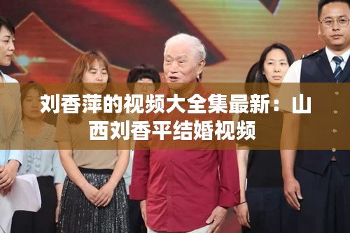 刘香萍的视频大全集最新：山西刘香平结婚视频 