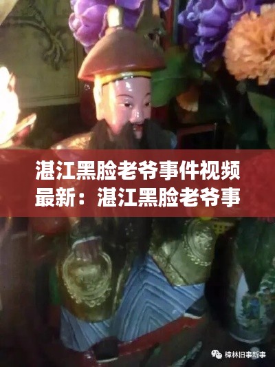 湛江黑脸老爷事件视频最新：湛江黑脸老爷事件视频最新消息 