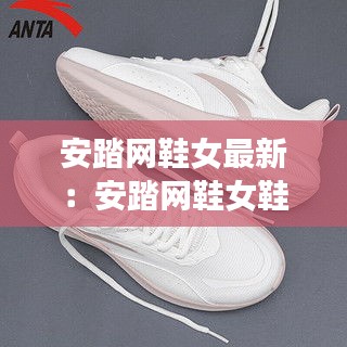 安踏网鞋女最新：安踏网鞋女鞋透气鞋 
