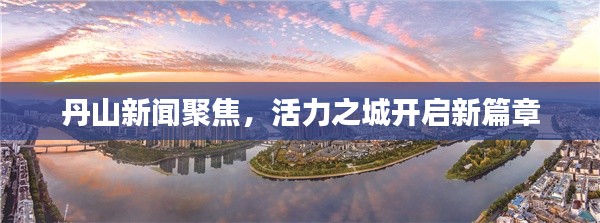 丹山新闻聚焦，活力之城开启新篇章