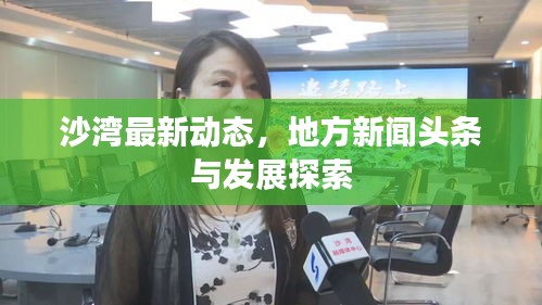 沙湾最新动态，地方新闻头条与发展探索