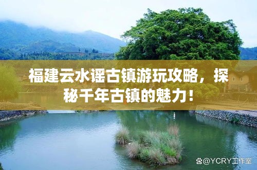 福建云水谣古镇游玩攻略，探秘千年古镇的魅力！