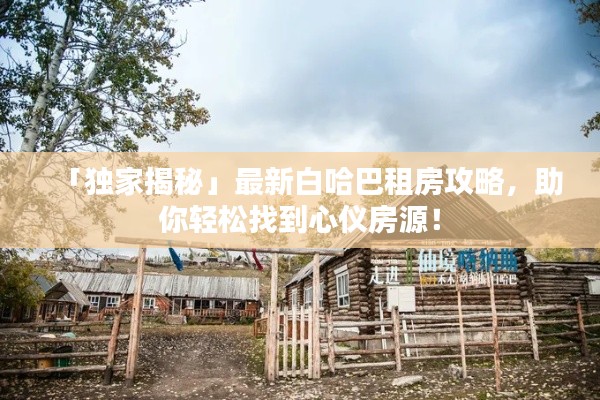 「独家揭秘」最新白哈巴租房攻略，助你轻松找到心仪房源！