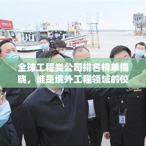 全球工程类公司排名榜单揭晓，谁是境外工程领域的佼佼者？