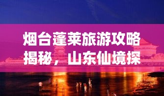 烟台蓬莱旅游攻略揭秘，山东仙境探寻之旅，美不胜收！