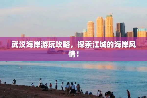 武汉海岸游玩攻略，探索江城的海岸风情！