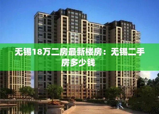 无锡18万二房最新楼房：无锡二手房多少钱 