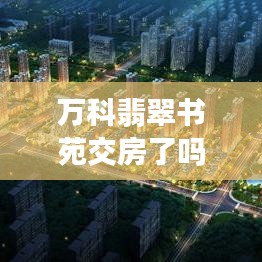 万科翡翠书苑交房了吗最新消息：万科翡翠书院的房子怎么样 