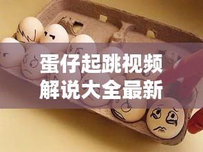 蛋仔起跳视频解说大全最新：蛋仔的玩具开箱大合集 