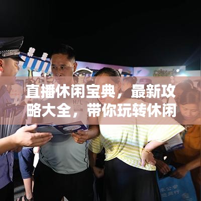 直播休闲宝典，最新攻略大全，带你玩转休闲娱乐！