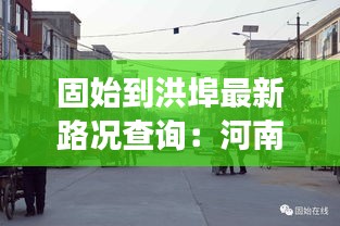 固始到洪埠最新路况查询：河南固始县洪埠乡村地图 