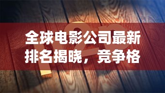全球电影公司最新排名揭晓，竞争格局重塑，巨头谁领风骚？