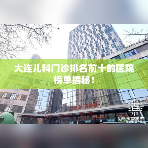 大连儿科门诊排名前十的医院榜单揭秘！