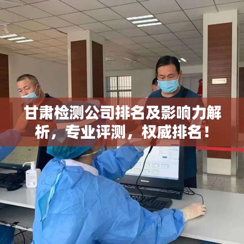 甘肃检测公司排名及影响力解析，专业评测，权威排名！