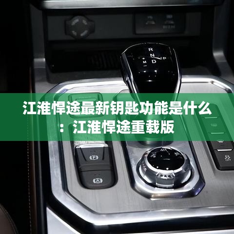 江淮悍途最新钥匙功能是什么：江淮悍途重载版 