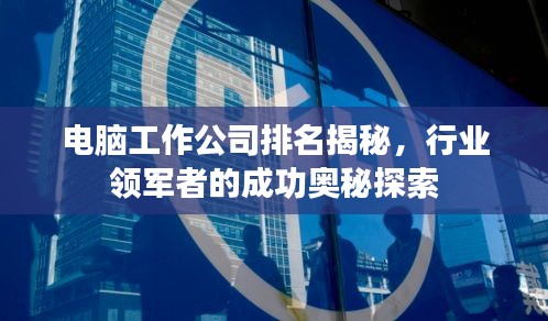 电脑工作公司排名揭秘，行业领军者的成功奥秘探索