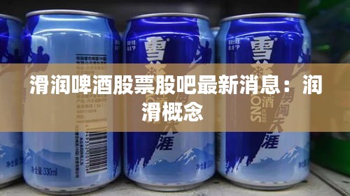 滑润啤酒股票股吧最新消息：润滑概念 