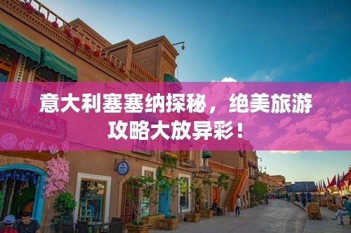 意大利塞塞纳探秘，绝美旅游攻略大放异彩！