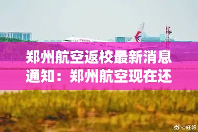 郑州航空返校最新消息通知：郑州航空现在还营运吗 