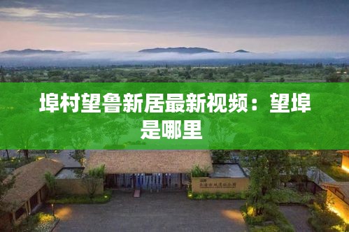 埠村望鲁新居最新视频：望埠是哪里 
