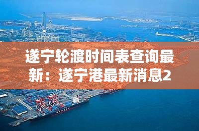 遂宁轮渡时间表查询最新：遂宁港最新消息2020 