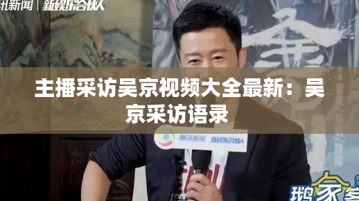 主播采访吴京视频大全最新：吴京采访语录 