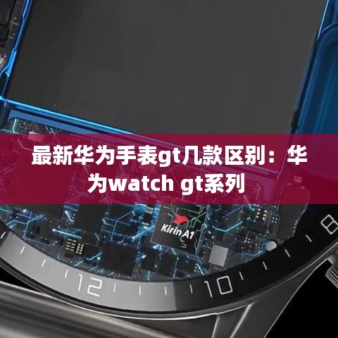 最新华为手表gt几款区别：华为watch gt系列 