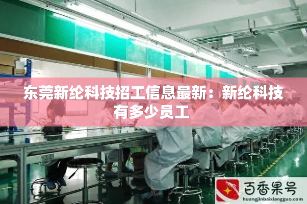东莞新纶科技招工信息最新：新纶科技有多少员工 