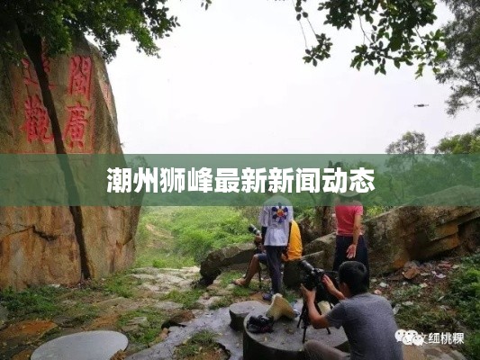 潮州狮峰最新新闻动态