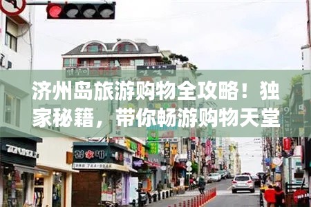 济州岛旅游购物全攻略！独家秘籍，带你畅游购物天堂！
