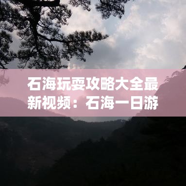 石海玩耍攻略大全最新视频：石海一日游 