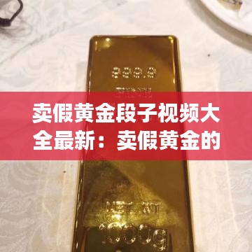 卖假黄金段子视频大全最新：卖假黄金的处罚标准 