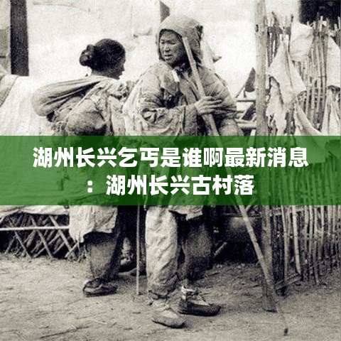 湖州长兴乞丐是谁啊最新消息：湖州长兴古村落 