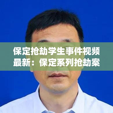 保定抢劫学生事件视频最新：保定系列抢劫案2021年 