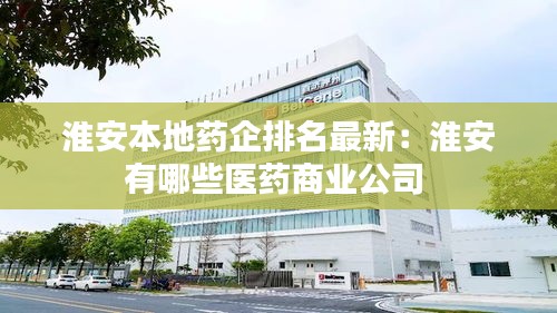 淮安本地药企排名最新：淮安有哪些医药商业公司 