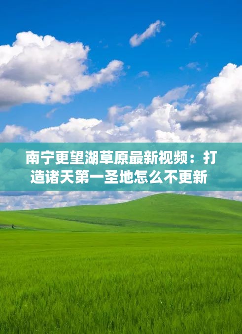 南宁更望湖草原最新视频：打造诸天第一圣地怎么不更新 